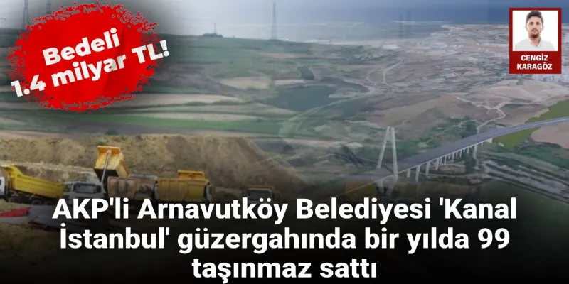 AKP'li Arnavutköy Belediyesi 'Kanal İstanbul' güzergahında 99 taşınmaz sattı: Bedeli 1.4 milyar TL!