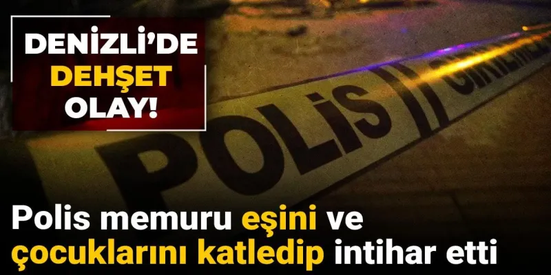 Denizli’de dehşet olay! Polis memuru eşini ve çocuklarını katledip intihar etti