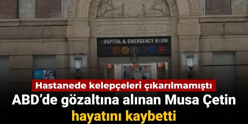 Hastanede kelepçeleri çıkarılmamıştı: ABD’de gözaltına alınan Musa Çetin hayatını kaybetti