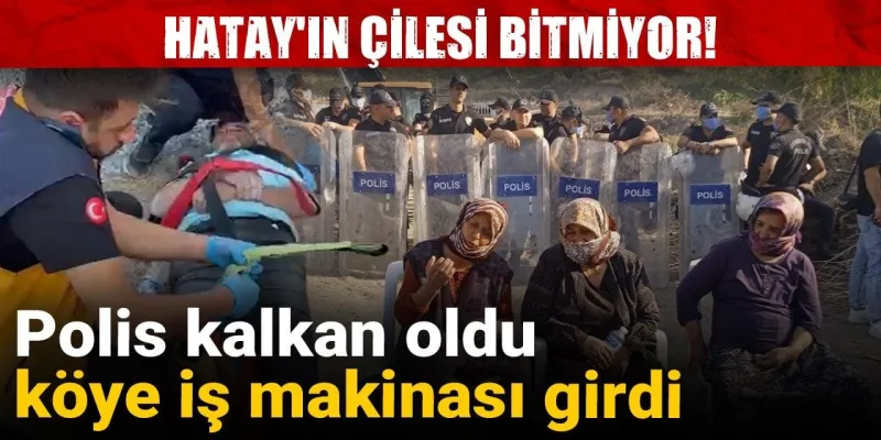 Hatay'ın çilesi bitmiyor: Polis kalkan oldu köye iş makinası girdi