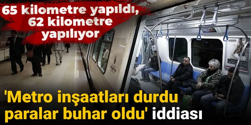 'Metro inşaatları durdu, paralar buhar oldu' iddiası: 65 kilometre yapıldı, 62 kilometre yapılıyor