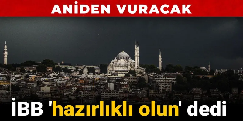 İBB 'hazırlıklı olun' dedi: Aniden vuracak