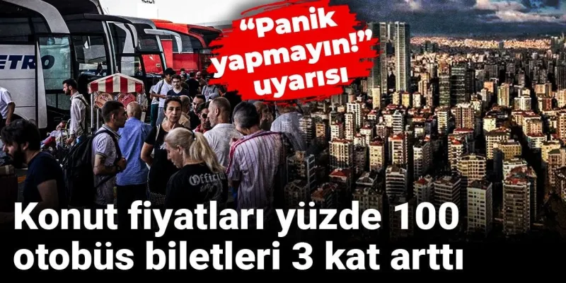 "Panik yapmayın! uyarısı" Konut fiyatları yüzde 100, otobüs biletleri 3 kat arttı