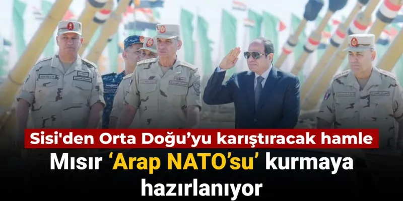 Sisi'den Şok Hamle: Mısır "Arap NATO'su" mu Kuruyor?