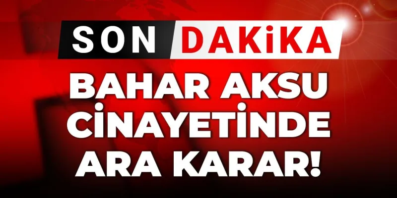 Son dakika | Bahar Aksu cinayetinde ara karar